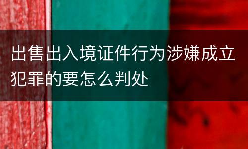 出售出入境证件行为涉嫌成立犯罪的要怎么判处