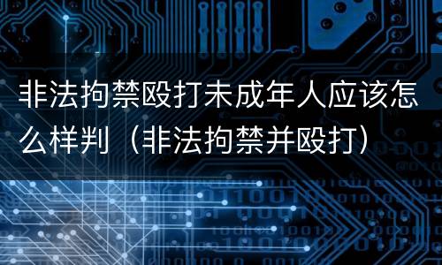 非法拘禁殴打未成年人应该怎么样判（非法拘禁并殴打）