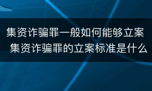 集资诈骗罪一般如何能够立案 集资诈骗罪的立案标准是什么