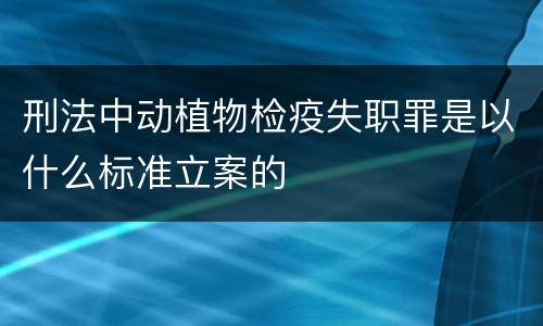 刑法中动植物检疫失职罪是以什么标准立案的