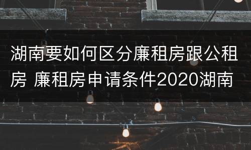 湖南要如何区分廉租房跟公租房 廉租房申请条件2020湖南
