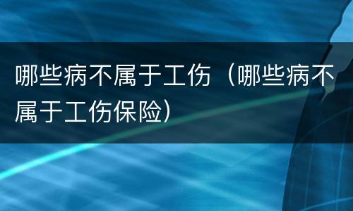 哪些病不属于工伤（哪些病不属于工伤保险）