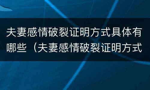 夫妻感情破裂证明方式具体有哪些（夫妻感情破裂证明方式具体有哪些内容）