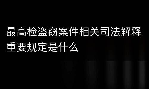 最高检盗窃案件相关司法解释重要规定是什么