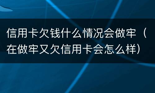 信用卡欠钱什么情况会做牢（在做牢又欠信用卡会怎么样）