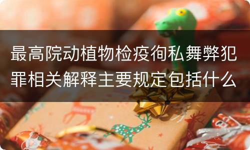 最高院动植物检疫徇私舞弊犯罪相关解释主要规定包括什么