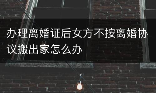 办理离婚证后女方不按离婚协议搬出家怎么办