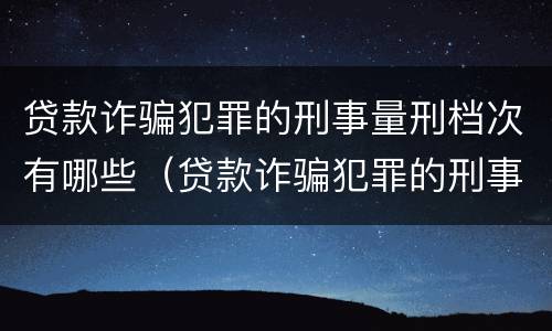 贷款诈骗犯罪的刑事量刑档次有哪些（贷款诈骗犯罪的刑事量刑档次有哪些要求）