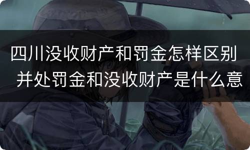 四川没收财产和罚金怎样区别 并处罚金和没收财产是什么意思