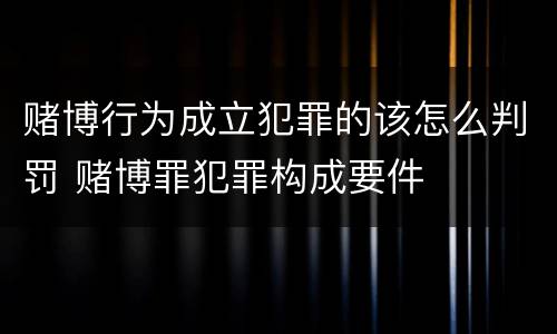 赌博行为成立犯罪的该怎么判罚 赌博罪犯罪构成要件