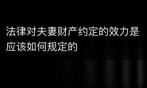 法律对夫妻财产约定的效力是应该如何规定的