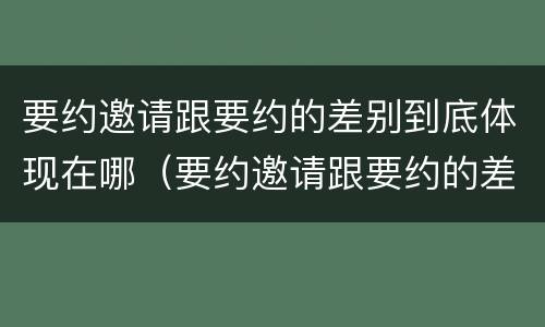 要约邀请跟要约的差别到底体现在哪（要约邀请跟要约的差别到底体现在哪里）