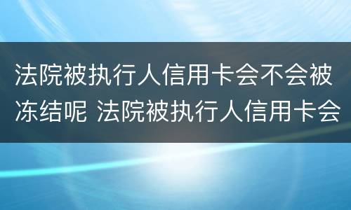 法院被执行人信用卡会不会被冻结呢 法院被执行人信用卡会不会被冻结呢