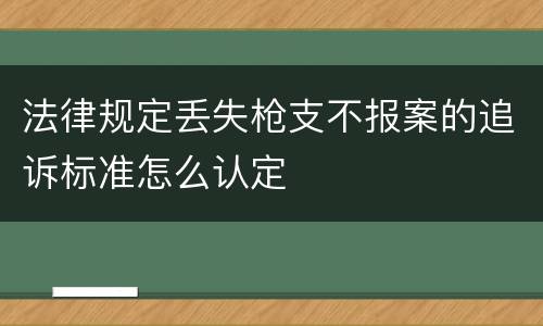 法律规定丢失枪支不报案的追诉标准怎么认定