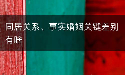 同居关系、事实婚姻关键差别有啥