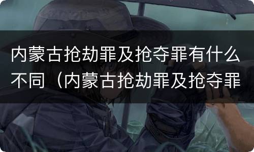 内蒙古抢劫罪及抢夺罪有什么不同（内蒙古抢劫罪及抢夺罪有什么不同处罚）
