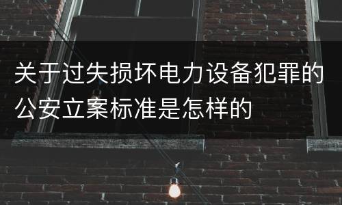 关于过失损坏电力设备犯罪的公安立案标准是怎样的