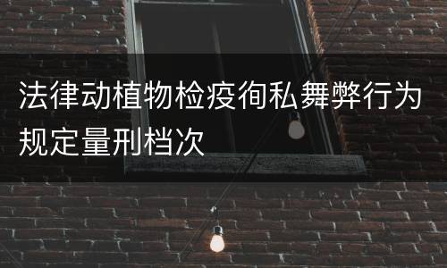 法律动植物检疫徇私舞弊行为规定量刑档次