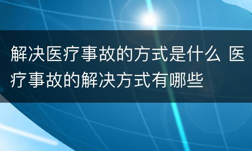 解决医疗事故的方式是什么 医疗事故的解决方式有哪些