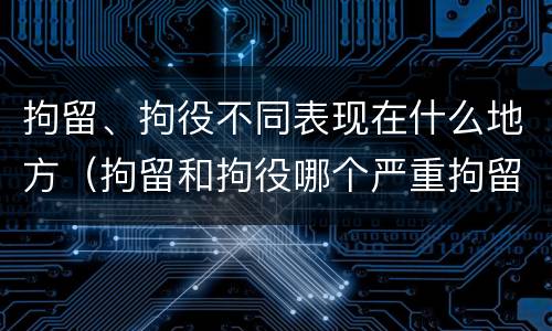 拘留、拘役不同表现在什么地方（拘留和拘役哪个严重拘留最多多少天）