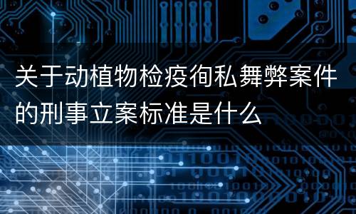关于动植物检疫徇私舞弊案件的刑事立案标准是什么