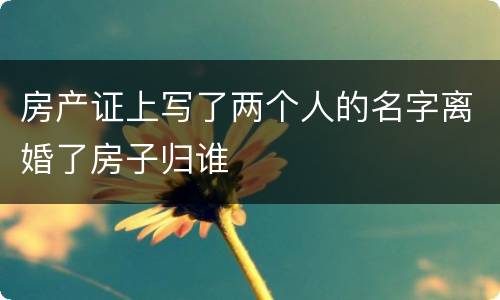 房产证上写了两个人的名字离婚了房子归谁