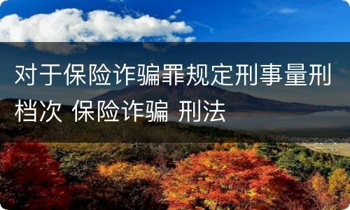 对于保险诈骗罪规定刑事量刑档次 保险诈骗 刑法