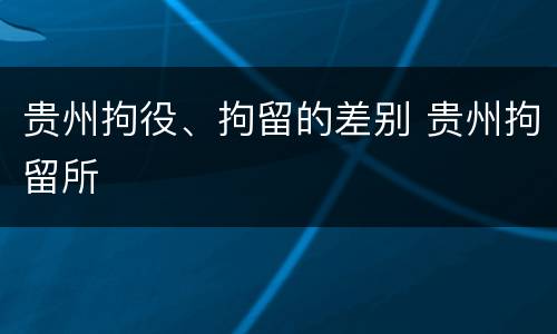 贵州拘役、拘留的差别 贵州拘留所