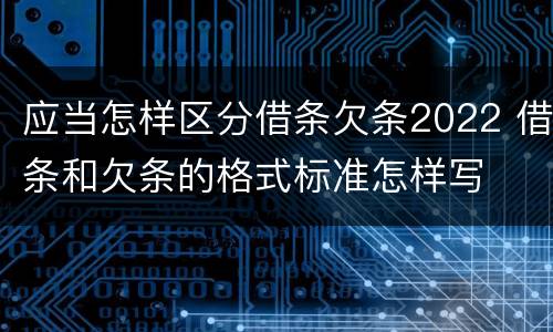 应当怎样区分借条欠条2022 借条和欠条的格式标准怎样写