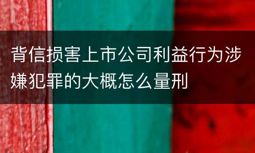 背信损害上市公司利益行为涉嫌犯罪的大概怎么量刑