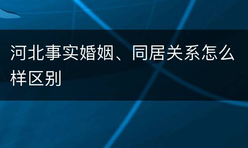 河北事实婚姻、同居关系怎么样区别