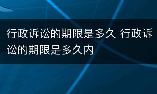 行政诉讼的期限是多久 行政诉讼的期限是多久内