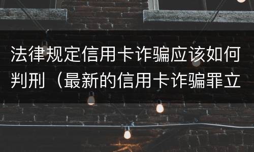 法律规定信用卡诈骗应该如何判刑（最新的信用卡诈骗罪立案量刑标准）