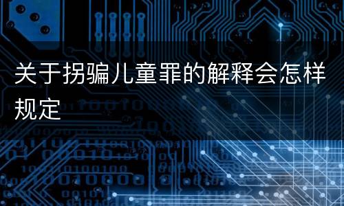 关于拐骗儿童罪的解释会怎样规定