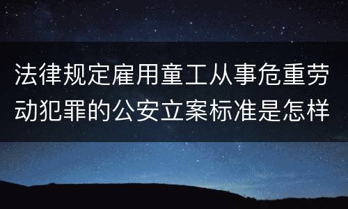 法律规定雇用童工从事危重劳动犯罪的公安立案标准是怎样的