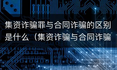 集资诈骗罪与合同诈骗的区别是什么（集资诈骗与合同诈骗判刑区别）