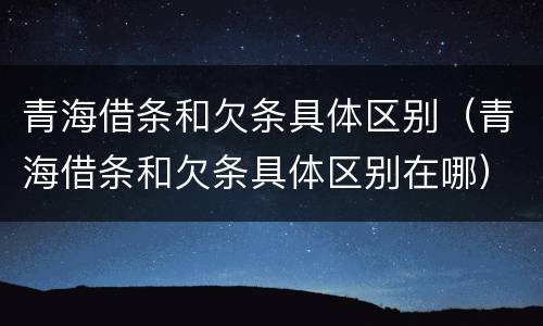 青海借条和欠条具体区别（青海借条和欠条具体区别在哪）