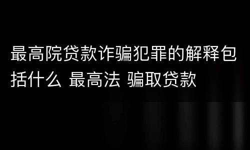 最高院贷款诈骗犯罪的解释包括什么 最高法 骗取贷款