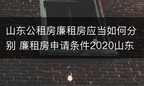山东公租房廉租房应当如何分别 廉租房申请条件2020山东