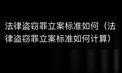 法律盗窃罪立案标准如何（法律盗窃罪立案标准如何计算）