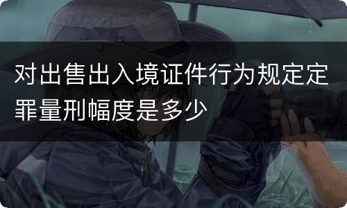对出售出入境证件行为规定定罪量刑幅度是多少