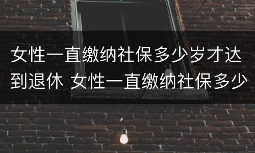 女性一直缴纳社保多少岁才达到退休 女性一直缴纳社保多少岁才达到退休工资