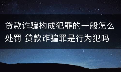 贷款诈骗构成犯罪的一般怎么处罚 贷款诈骗罪是行为犯吗
