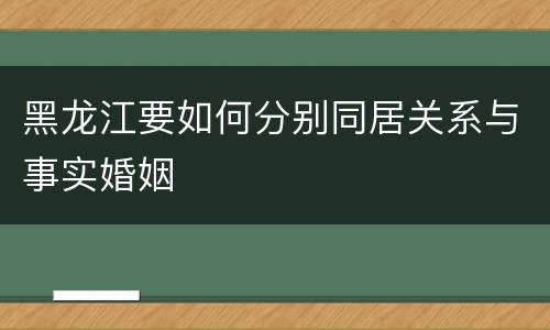 黑龙江要如何分别同居关系与事实婚姻
