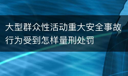 大型群众性活动重大安全事故行为受到怎样量刑处罚
