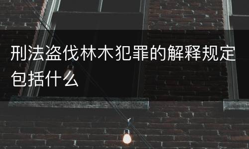 刑法盗伐林木犯罪的解释规定包括什么