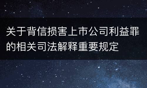 关于背信损害上市公司利益罪的相关司法解释重要规定