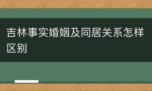 吉林事实婚姻及同居关系怎样区别