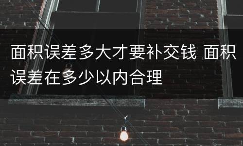 面积误差多大才要补交钱 面积误差在多少以内合理