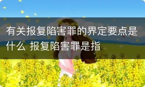 有关报复陷害罪的界定要点是什么 报复陷害罪是指